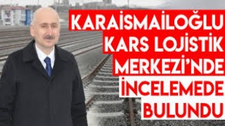 Bakan Karaismailoğlu Kars Lojistik Merkezi’nde